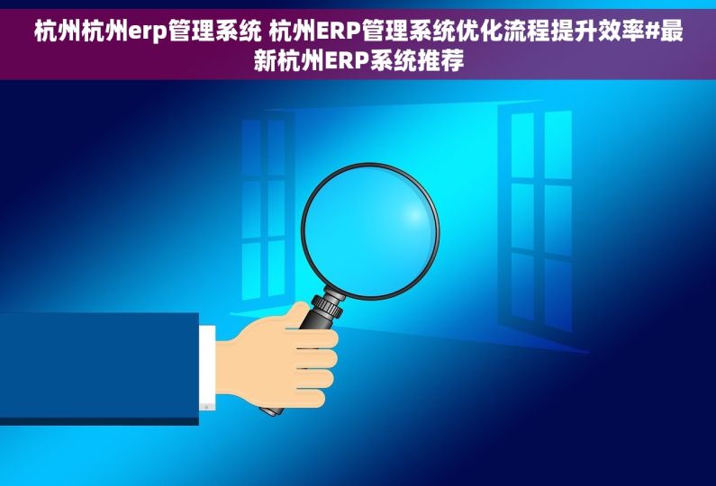 杭州杭州erp管理系统 杭州ERP管理系统优化流程提升效率#最新杭州ERP系统推荐