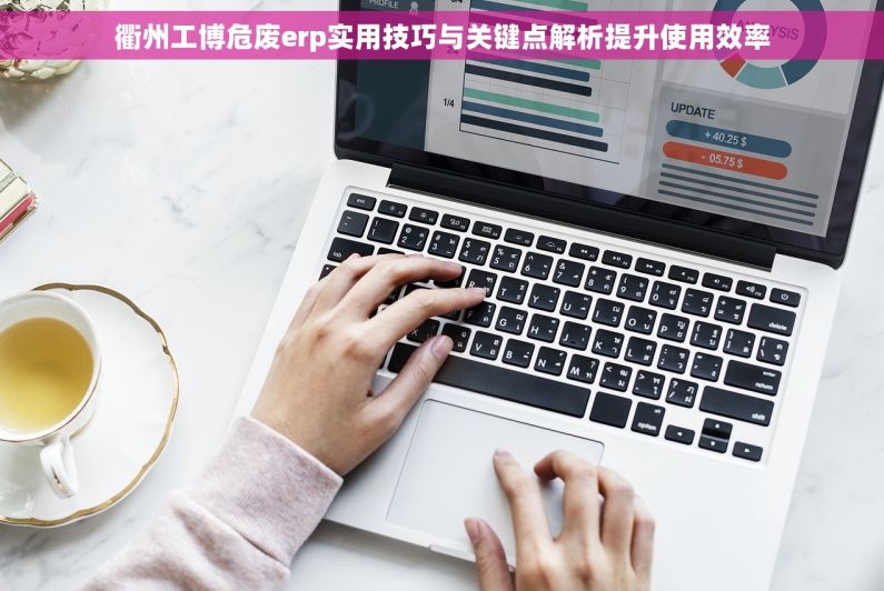 衢州工博危废erp实用技巧与关键点解析提升使用效率