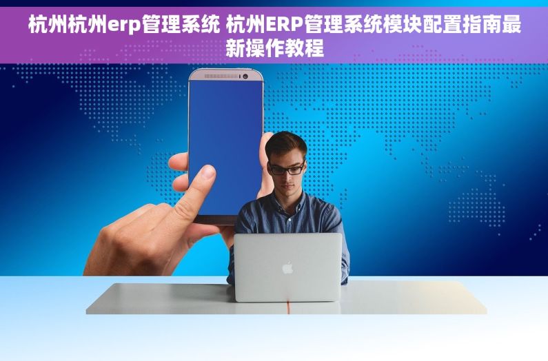 杭州杭州erp管理系统 杭州ERP管理系统模块配置指南最新操作教程