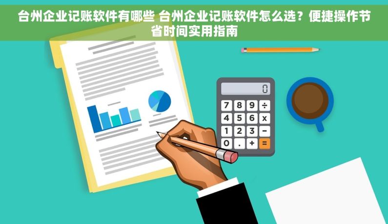 台州企业记账软件有哪些 台州企业记账软件怎么选？便捷操作节省时间实用指南