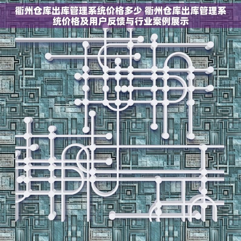 衢州仓库出库管理系统价格多少 衢州仓库出库管理系统价格及用户反馈与行业案例展示