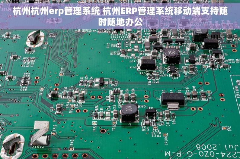 杭州杭州erp管理系统 杭州ERP管理系统移动端支持随时随地办公