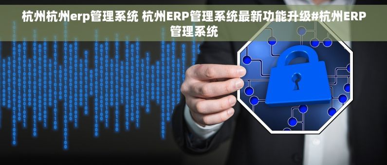 杭州杭州erp管理系统 杭州ERP管理系统最新功能升级#杭州ERP管理系统