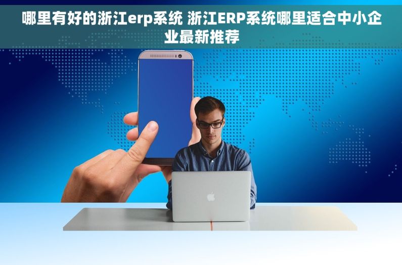 哪里有好的浙江erp系统 浙江ERP系统哪里适合中小企业最新推荐