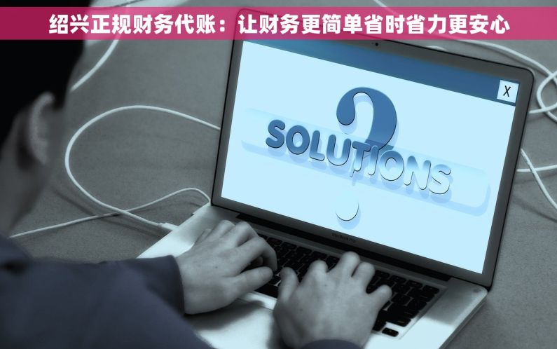 绍兴正规财务代账：让财务更简单省时省力更安心