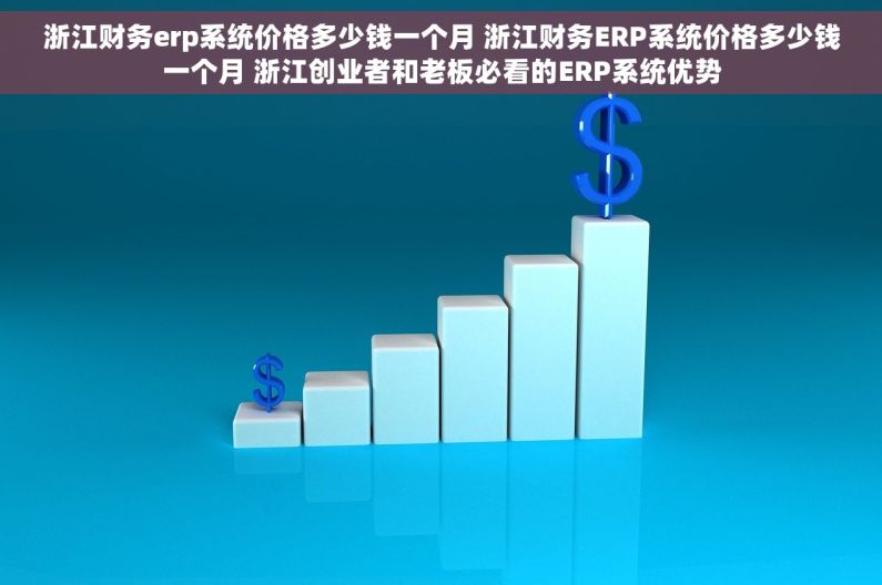 浙江财务erp系统价格多少钱一个月 浙江财务ERP系统价格多少钱一个月 浙江创业者和老板必看的ERP系统优势