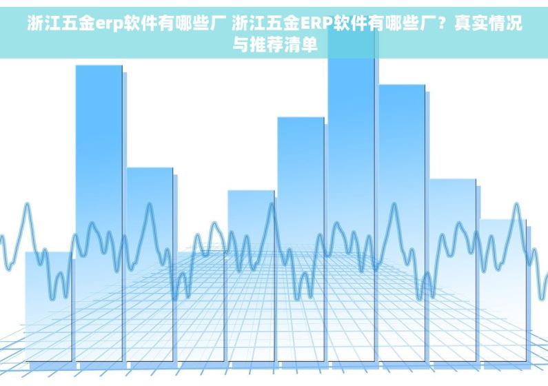 浙江五金erp软件有哪些厂 浙江五金ERP软件有哪些厂？真实情况与推荐清单