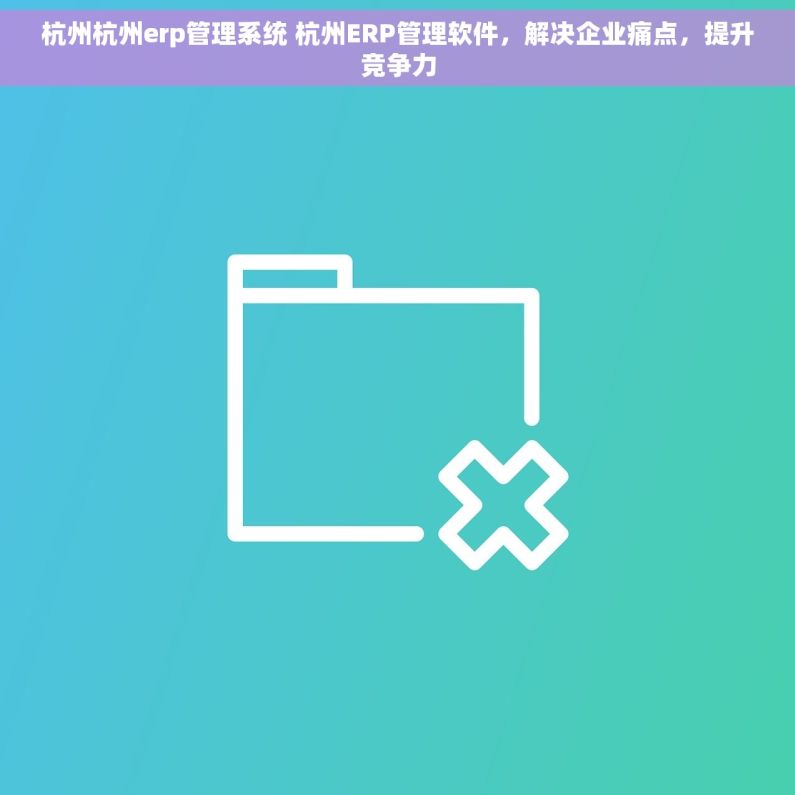 杭州杭州erp管理系统 杭州ERP管理软件，解决企业痛点，提升竞争力