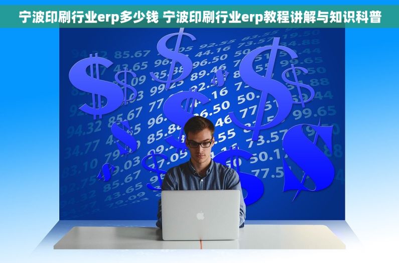 宁波印刷行业erp多少钱 宁波印刷行业erp教程讲解与知识科普