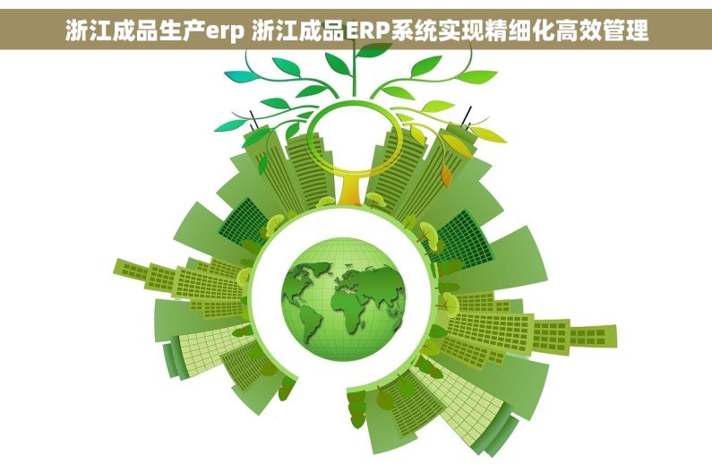 浙江成品生产erp 浙江成品ERP系统实现精细化高效管理