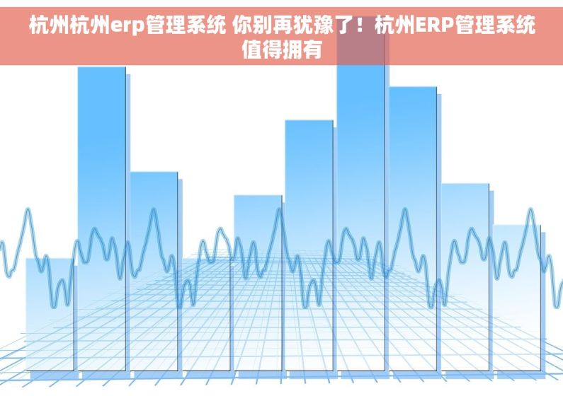 杭州杭州erp管理系统 你别再犹豫了！杭州ERP管理系统值得拥有