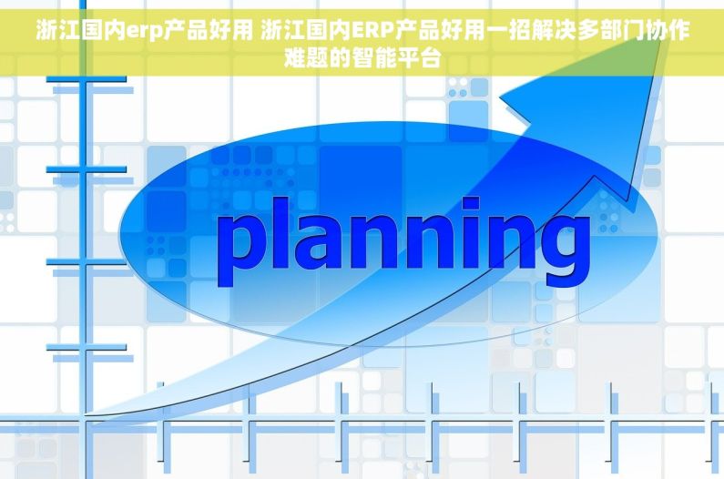浙江国内erp产品好用 浙江国内ERP产品好用一招解决多部门协作难题的智能平台