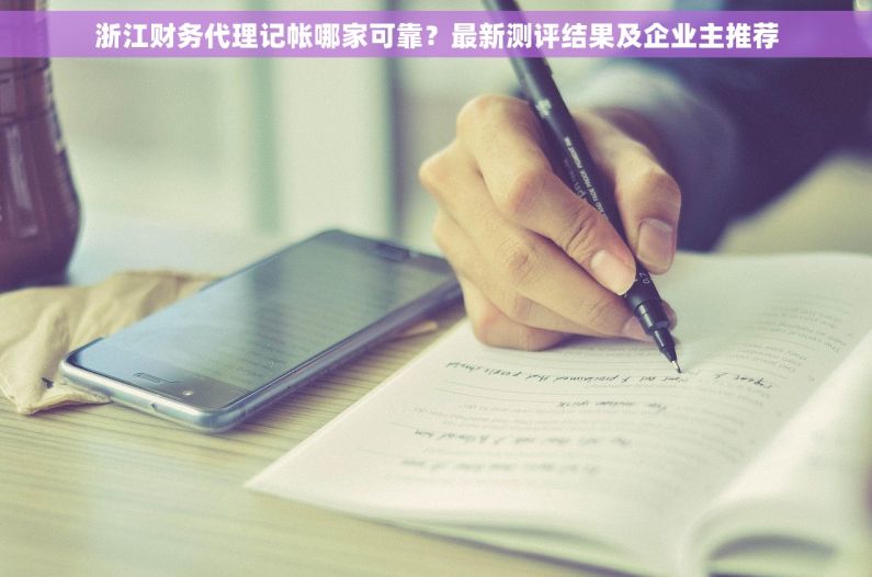 浙江财务代理记帐哪家可靠？最新测评结果及企业主推荐