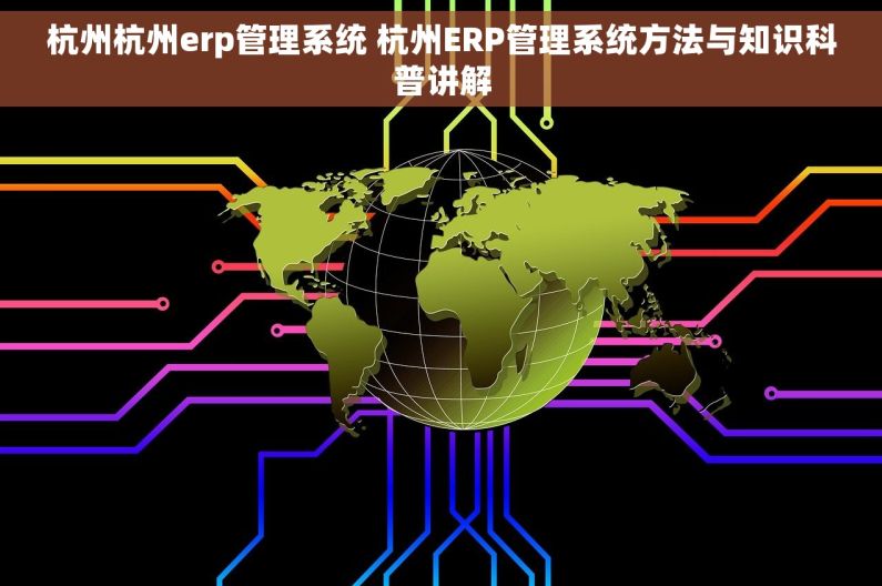 杭州杭州erp管理系统 杭州ERP管理系统方法与知识科普讲解