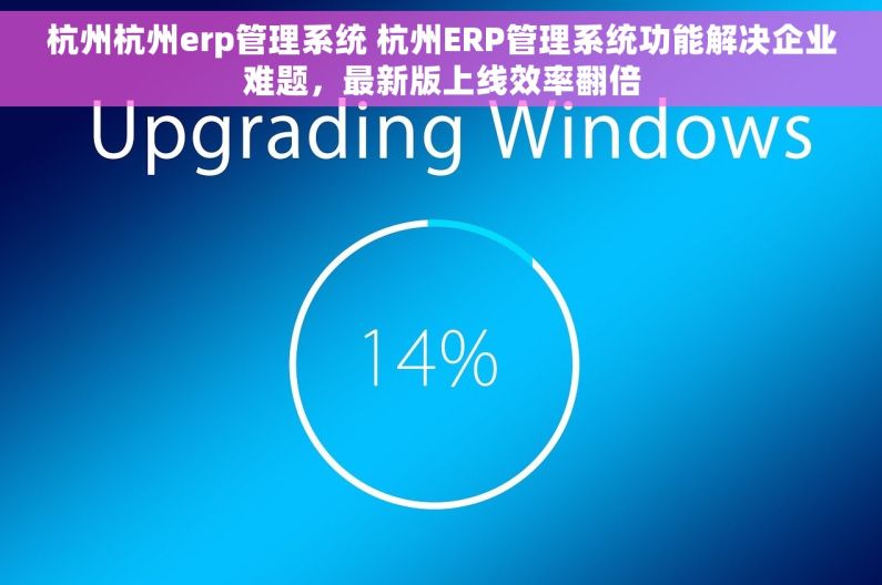 杭州杭州erp管理系统 杭州ERP管理系统功能解决企业难题，最新版上线效率翻倍