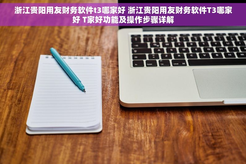 浙江贵阳用友财务软件t3哪家好 浙江贵阳用友财务软件T3哪家好 T家好功能及操作步骤详解