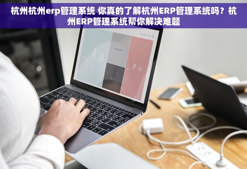 杭州杭州erp管理系统 你真的了解杭州ERP管理系统吗？杭州ERP管理系统帮你解决难题
