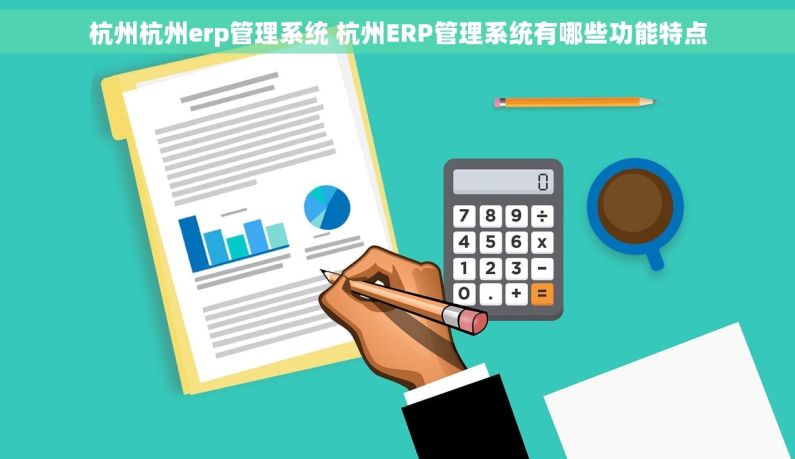 杭州杭州erp管理系统 杭州ERP管理系统有哪些功能特点