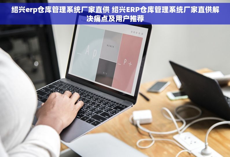 绍兴erp仓库管理系统厂家直供 绍兴ERP仓库管理系统厂家直供解决痛点及用户推荐