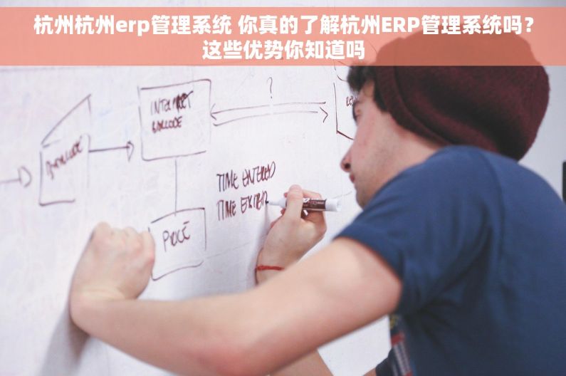 杭州杭州erp管理系统 你真的了解杭州ERP管理系统吗？这些优势你知道吗