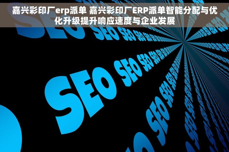 嘉兴彩印厂erp派单 嘉兴彩印厂ERP派单智能分配与优化升级提升响应速度与企业发展