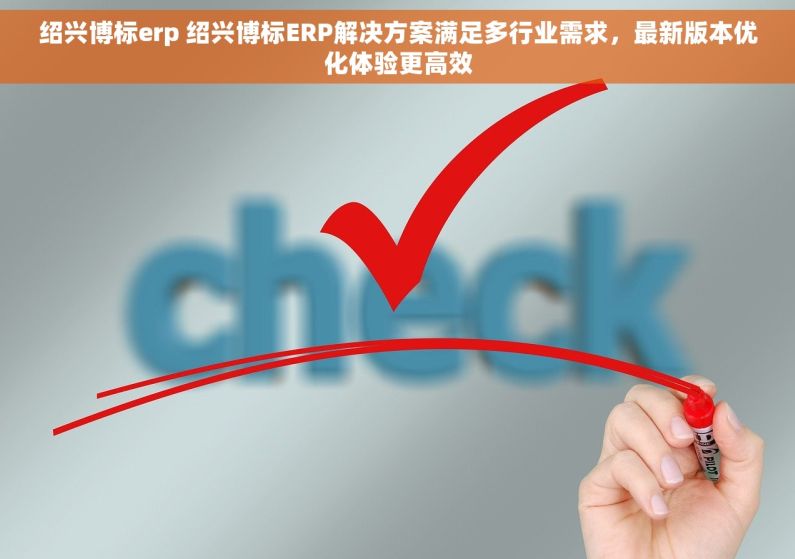 绍兴博标erp 绍兴博标ERP解决方案满足多行业需求，最新版本优化体验更高效