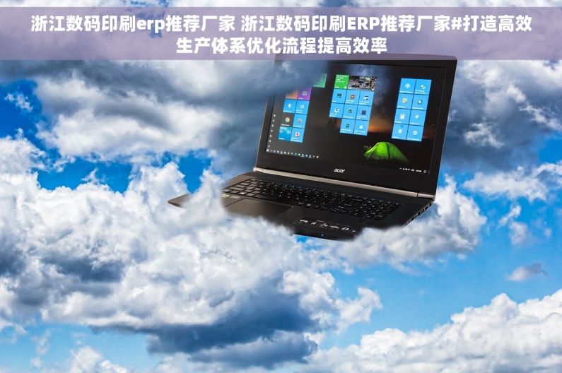 浙江数码印刷erp推荐厂家 浙江数码印刷ERP推荐厂家#打造高效生产体系优化流程提高效率
