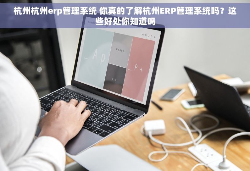杭州杭州erp管理系统 你真的了解杭州ERP管理系统吗？这些好处你知道吗