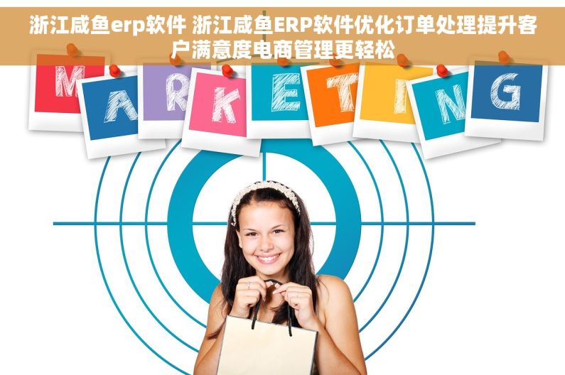 浙江咸鱼erp软件 浙江咸鱼ERP软件优化订单处理提升客户满意度电商管理更轻松
