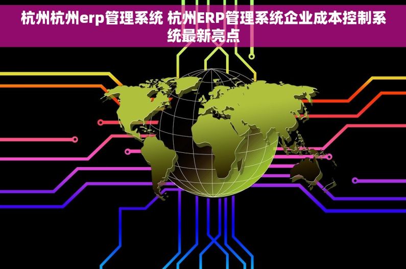 杭州杭州erp管理系统 杭州ERP管理系统企业成本控制系统最新亮点