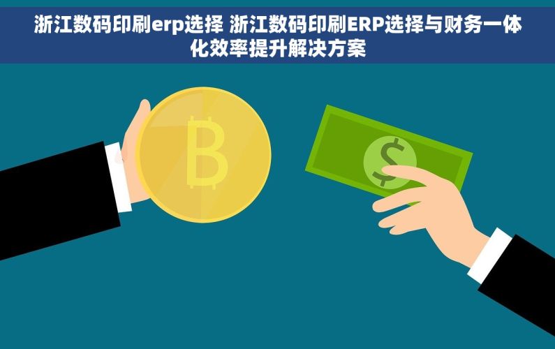 浙江数码印刷erp选择 浙江数码印刷ERP选择与财务一体化效率提升解决方案