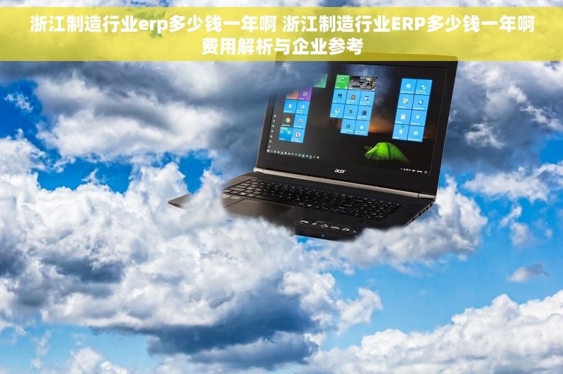 浙江制造行业erp多少钱一年啊 浙江制造行业ERP多少钱一年啊费用解析与企业参考