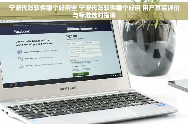 宁波代账软件哪个好用些 宁波代账软件哪个好用 用户真实评价与标准选对指南