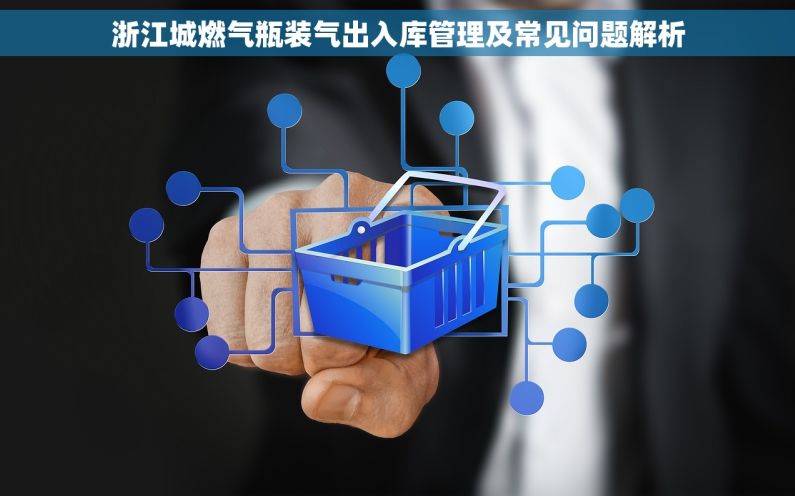 浙江城燃气瓶装气出入库管理及常见问题解析