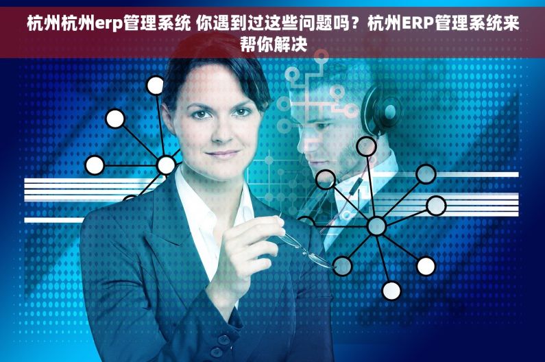 杭州杭州erp管理系统 你遇到过这些问题吗？杭州ERP管理系统来帮你解决