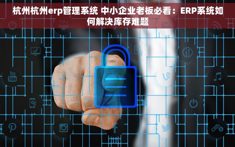 杭州杭州erp管理系统 中小企业老板必看：ERP系统如何解决库存难题
