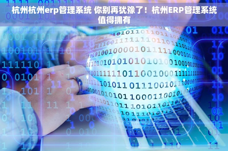 杭州杭州erp管理系统 你别再犹豫了！杭州ERP管理系统值得拥有