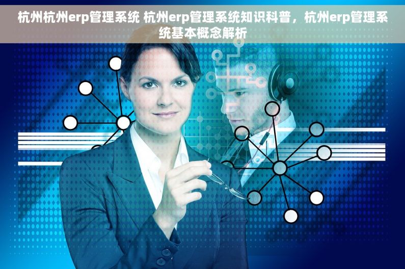 杭州杭州erp管理系统 杭州erp管理系统知识科普，杭州erp管理系统基本概念解析