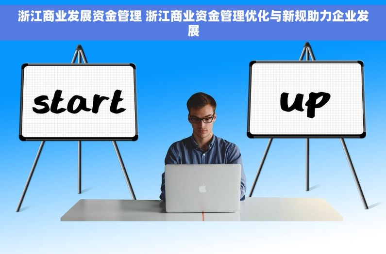 浙江商业发展资金管理 浙江商业资金管理优化与新规助力企业发展