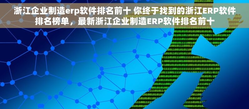 浙江企业制造erp软件排名前十 你终于找到的浙江ERP软件排名榜单，最新浙江企业制造ERP软件排名前十