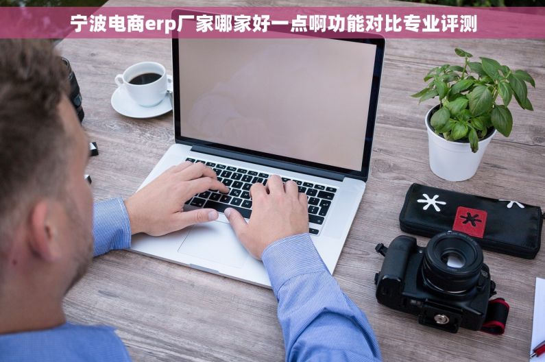 宁波电商erp厂家哪家好一点啊功能对比专业评测