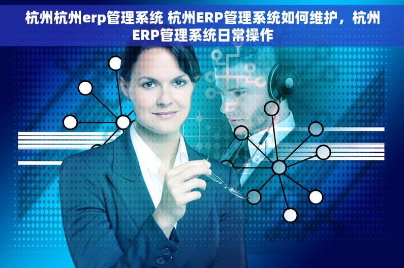 杭州杭州erp管理系统 杭州ERP管理系统如何维护，杭州ERP管理系统日常操作