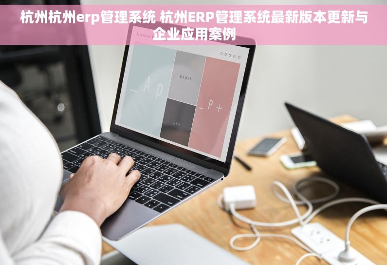 杭州杭州erp管理系统 杭州ERP管理系统最新版本更新与企业应用案例