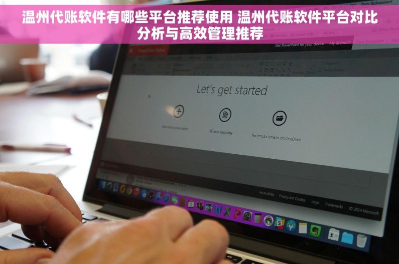 温州代账软件有哪些平台推荐使用 温州代账软件平台对比分析与高效管理推荐