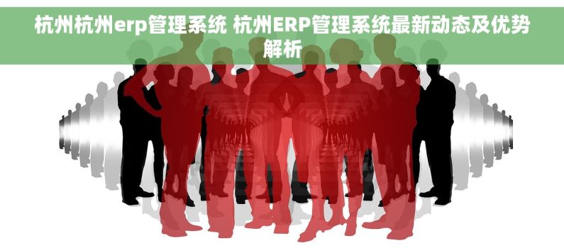 杭州杭州erp管理系统 杭州ERP管理系统最新动态及优势解析