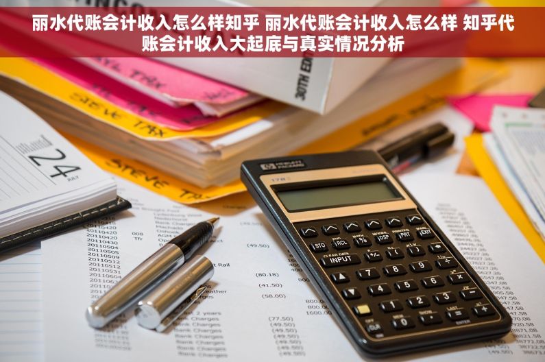 丽水代账会计收入怎么样知乎 丽水代账会计收入怎么样 知乎代账会计收入大起底与真实情况分析
