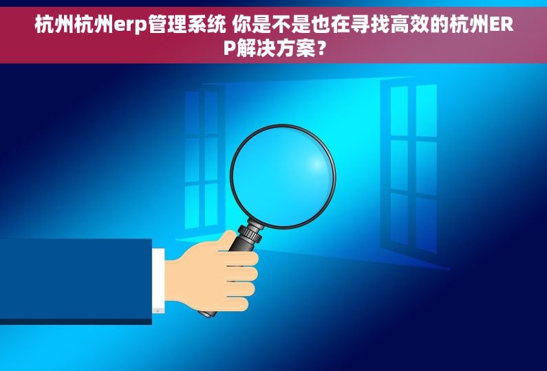 杭州杭州erp管理系统 你是不是也在寻找高效的杭州ERP解决方案？