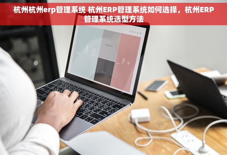 杭州杭州erp管理系统 杭州ERP管理系统如何选择，杭州ERP管理系统选型方法