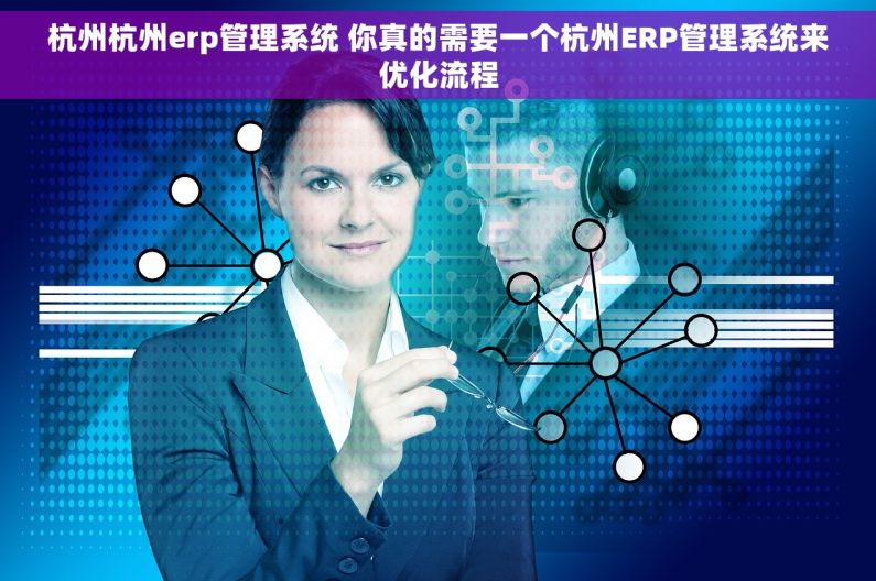 杭州杭州erp管理系统 你真的需要一个杭州ERP管理系统来优化流程