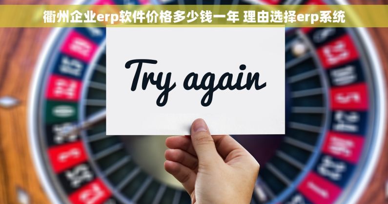 衢州企业erp软件价格多少钱一年 理由选择erp系统